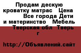 Продам дескую кроватку матрас › Цена ­ 3 000 - Все города Дети и материнство » Мебель   . Тверская обл.,Тверь г.